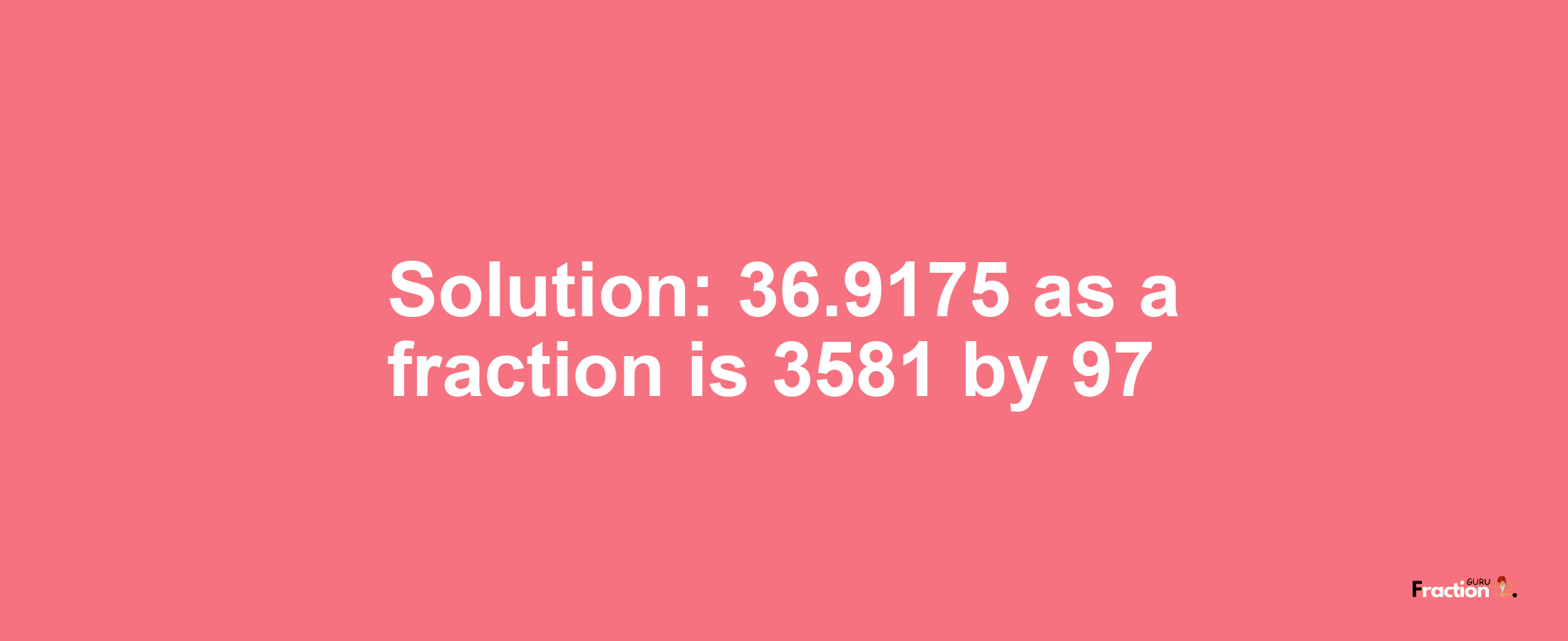 Solution:36.9175 as a fraction is 3581/97